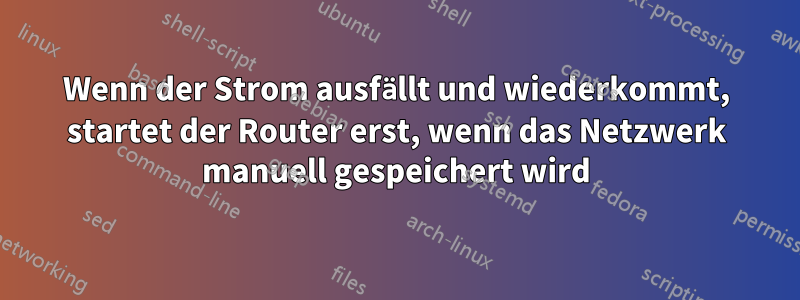 Wenn der Strom ausfällt und wiederkommt, startet der Router erst, wenn das Netzwerk manuell gespeichert wird