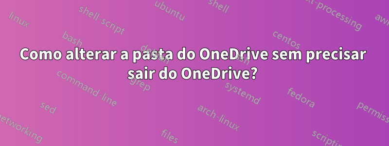 Como alterar a pasta do OneDrive sem precisar sair do OneDrive?