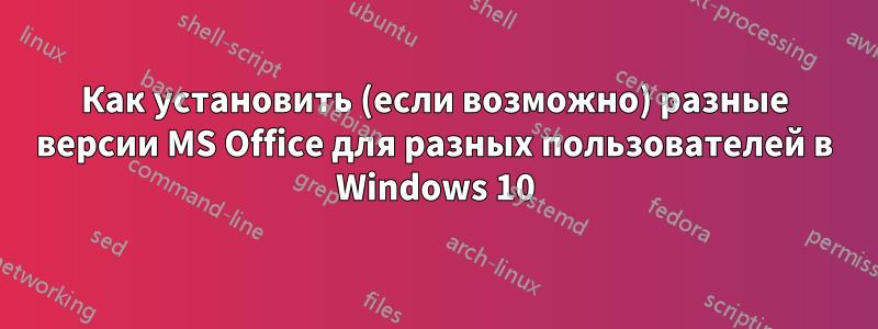 Как установить (если возможно) разные версии MS Office для разных пользователей в Windows 10