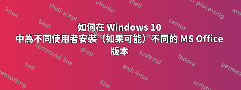 如何在 Windows 10 中為不同使用者安裝（如果可能）不同的 MS Office 版本