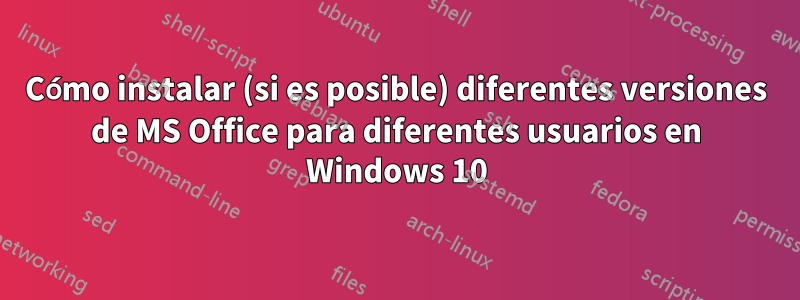 Cómo instalar (si es posible) diferentes versiones de MS Office para diferentes usuarios en Windows 10