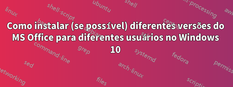 Como instalar (se possível) diferentes versões do MS Office para diferentes usuários no Windows 10