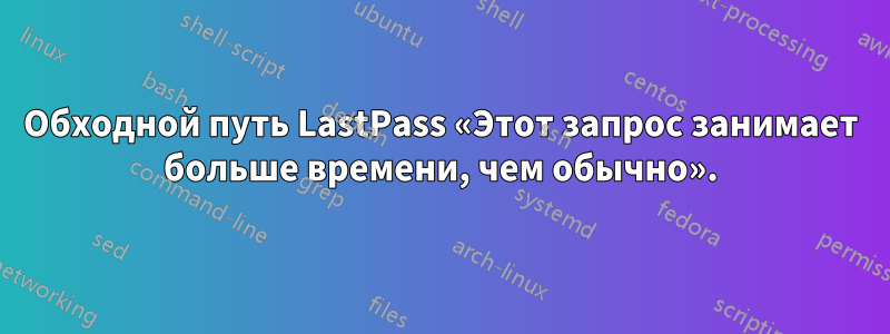 Обходной путь LastPass «Этот запрос занимает больше времени, чем обычно».