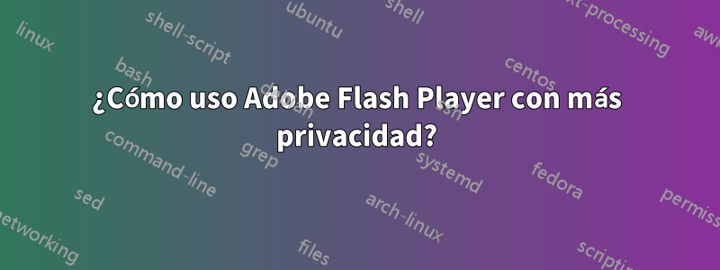 ¿Cómo uso Adobe Flash Player con más privacidad?