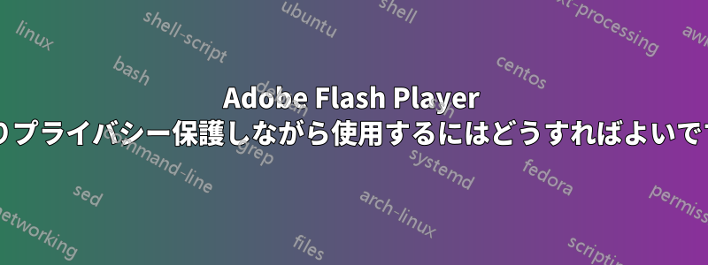 Adobe Flash Player をよりプライバシー保護しながら使用するにはどうすればよいですか?