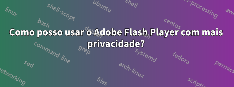 Como posso usar o Adobe Flash Player com mais privacidade?