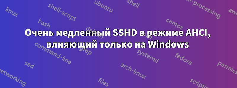 Очень медленный SSHD в режиме AHCI, влияющий только на Windows