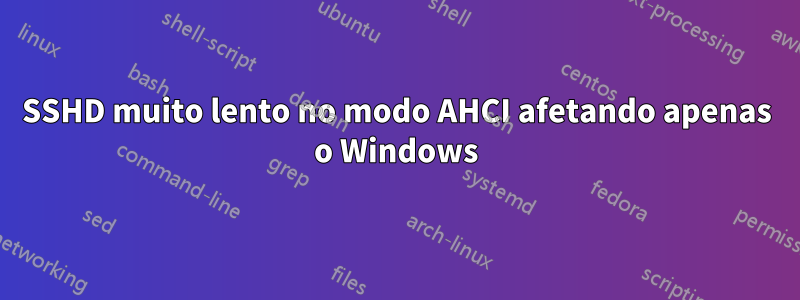 SSHD muito lento no modo AHCI afetando apenas o Windows