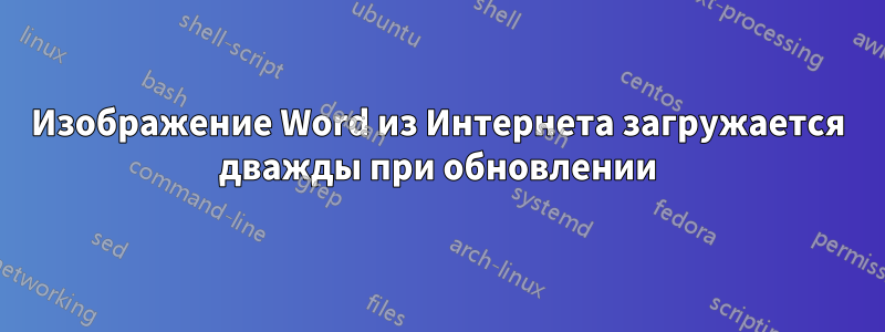 Изображение Word из Интернета загружается дважды при обновлении