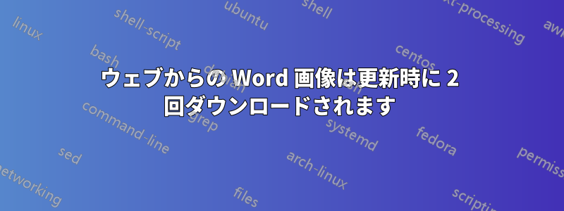 ウェブからの Word 画像は更新時に 2 回ダウンロードされます