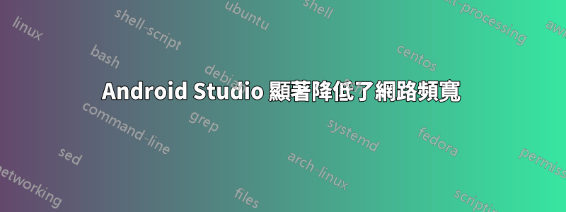 Android Studio 顯著降低了網路頻寬