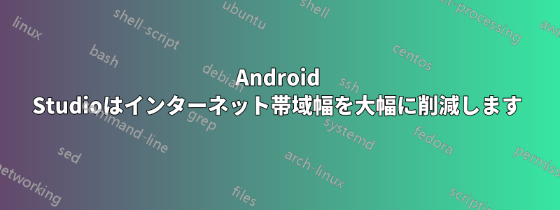 Android Studioはインターネット帯域幅を大幅に削減します