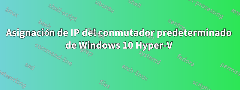 Asignación de IP del conmutador predeterminado de Windows 10 Hyper-V