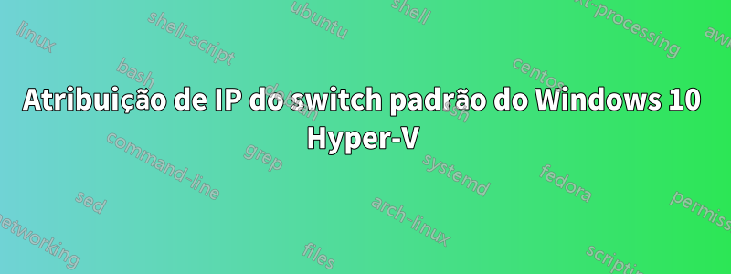 Atribuição de IP do switch padrão do Windows 10 Hyper-V