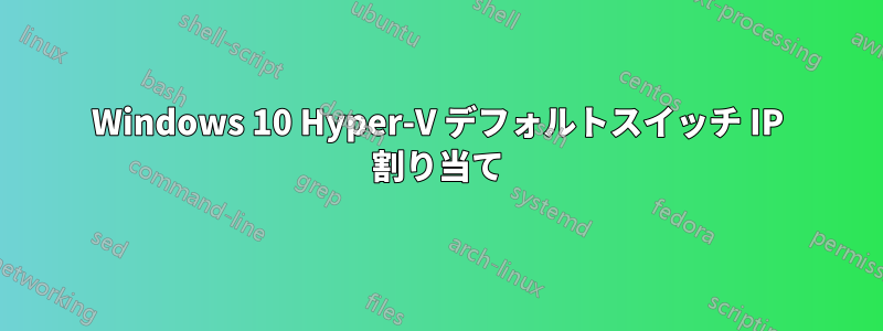 Windows 10 Hyper-V デフォルトスイッチ IP 割り当て