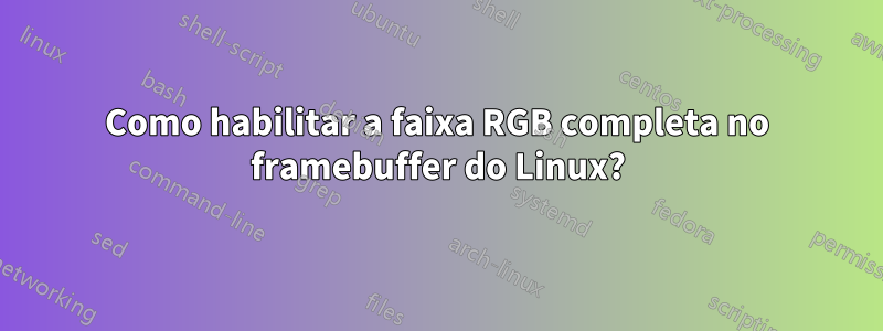 Como habilitar a faixa RGB completa no framebuffer do Linux?