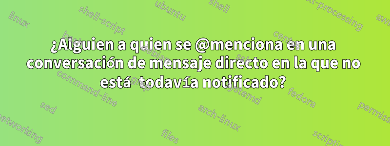 ¿Alguien a quien se @menciona en una conversación de mensaje directo en la que no está todavía notificado?