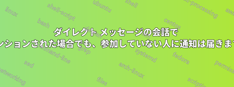 ダイレクト メッセージの会話で @メンションされた場合でも、参加していない人に通知は届きますか?