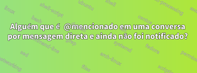 Alguém que é @mencionado em uma conversa por mensagem direta e ainda não foi notificado?