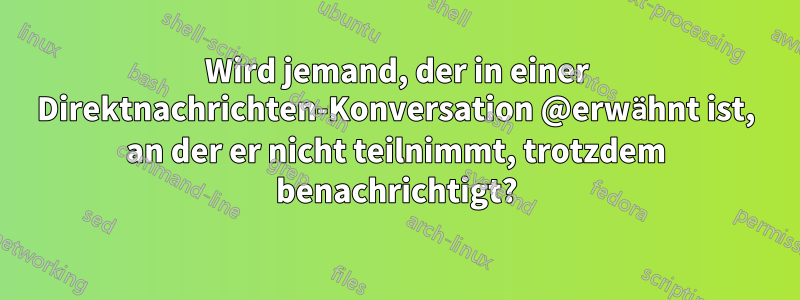 Wird jemand, der in einer Direktnachrichten-Konversation @erwähnt ist, an der er nicht teilnimmt, trotzdem benachrichtigt?