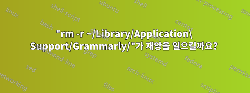 "rm -r ~/Library/Application\ Support/Grammarly/"가 재앙을 일으킬까요?