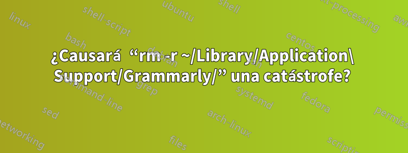 ¿Causará “rm -r ~/Library/Application\ Support/Grammarly/” una catástrofe?