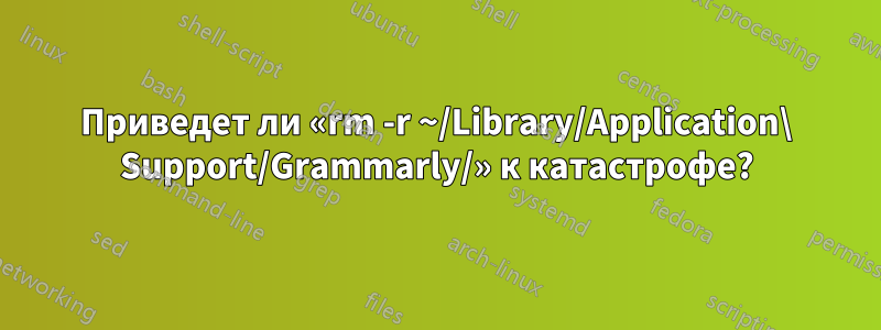 Приведет ли «rm -r ~/Library/Application\ Support/Grammarly/» к катастрофе?