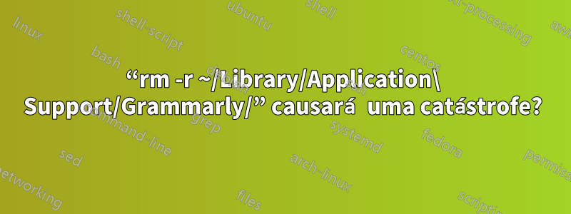 “rm -r ~/Library/Application\ Support/Grammarly/” causará uma catástrofe?