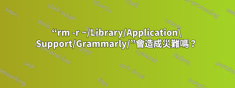 “rm -r ~/Library/Application\ Support/Grammarly/”會造成災難嗎？