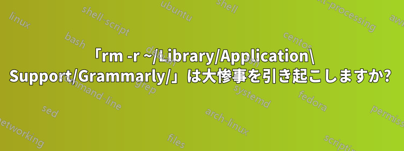 「rm -r ~/Library/Application\ Support/Grammarly/」は大惨事を引き起こしますか?