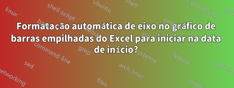 Formatação automática de eixo no gráfico de barras empilhadas do Excel para iniciar na data de início?