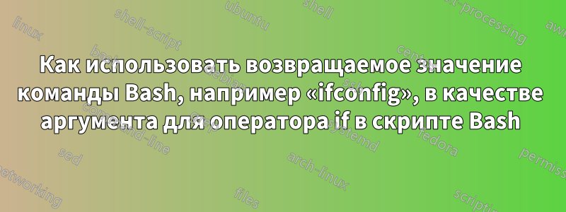 Как использовать возвращаемое значение команды Bash, например «ifconfig», в качестве аргумента для оператора if в скрипте Bash