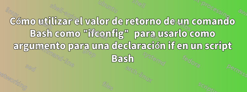 Cómo utilizar el valor de retorno de un comando Bash como "ifconfig" para usarlo como argumento para una declaración if en un script Bash