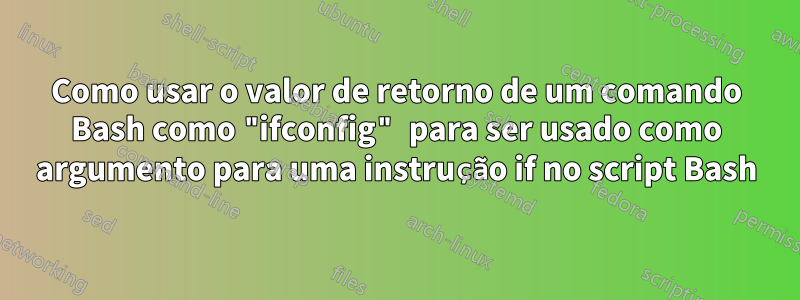 Como usar o valor de retorno de um comando Bash como "ifconfig" para ser usado como argumento para uma instrução if no script Bash