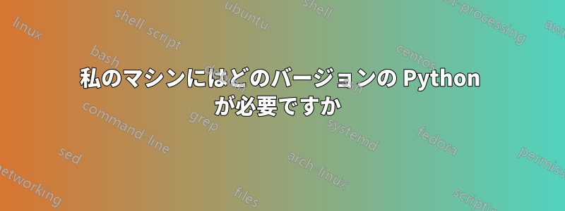 私のマシンにはどのバージョンの Python が必要ですか 