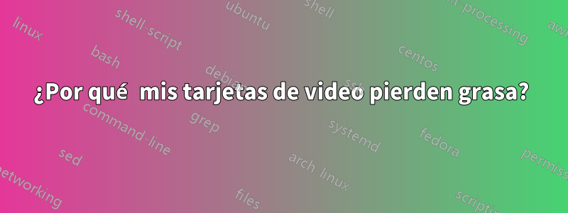 ¿Por qué mis tarjetas de video pierden grasa?