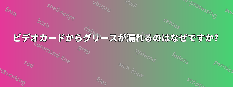 ビデオカードからグリースが漏れるのはなぜですか?