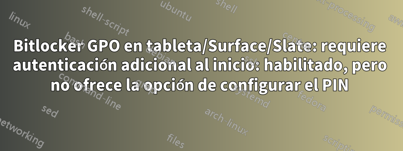 Bitlocker GPO en tableta/Surface/Slate: requiere autenticación adicional al inicio: habilitado, pero no ofrece la opción de configurar el PIN