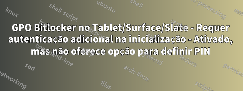 GPO Bitlocker no Tablet/Surface/Slate - Requer autenticação adicional na inicialização - Ativado, mas não oferece opção para definir PIN