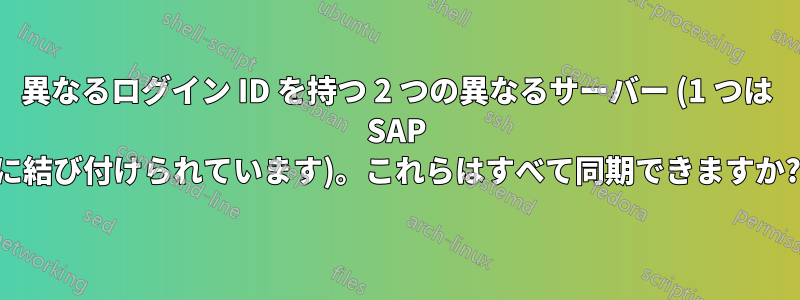 異なるログイン ID を持つ 2 つの異なるサーバー (1 つは SAP に結び付けられています)。これらはすべて同期できますか?