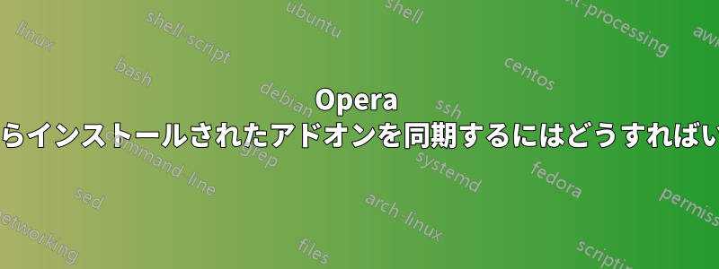 Opera アドオンからインストールされたアドオンを同期するにはどうすればいいですか?