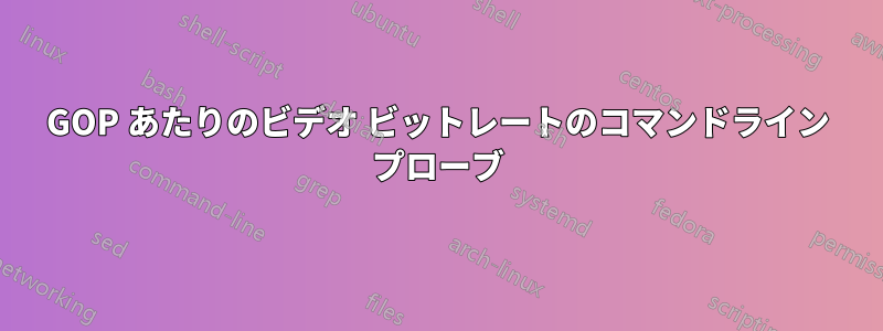 GOP あたりのビデオ ビットレートのコマンドライン プローブ