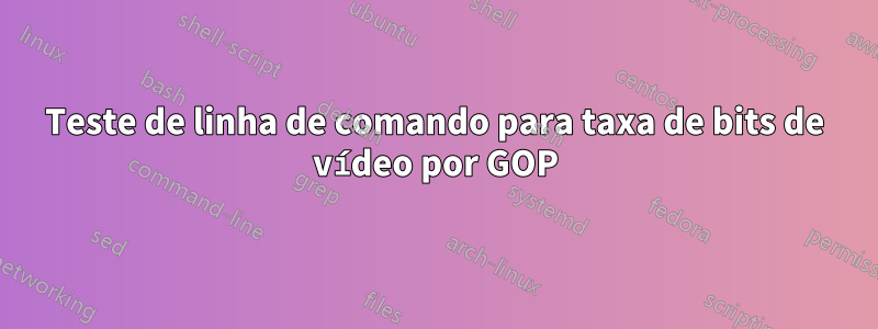 Teste de linha de comando para taxa de bits de vídeo por GOP