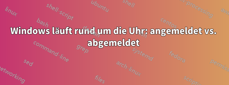 Windows läuft rund um die Uhr: angemeldet vs. abgemeldet