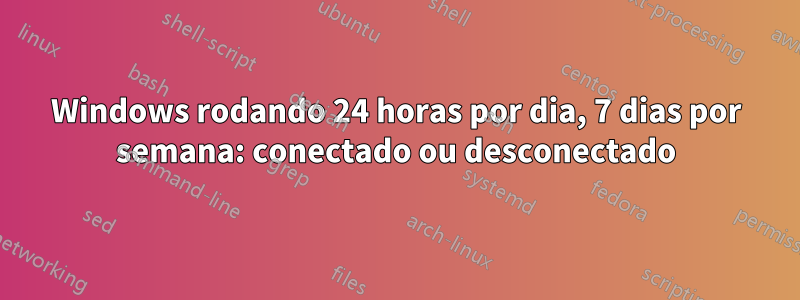 Windows rodando 24 horas por dia, 7 dias por semana: conectado ou desconectado