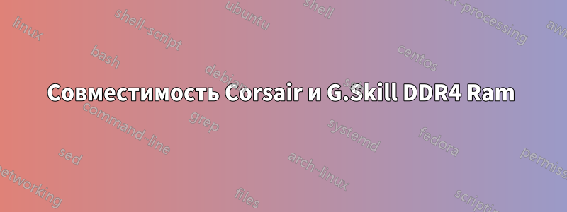 Совместимость Corsair и G.Skill DDR4 Ram