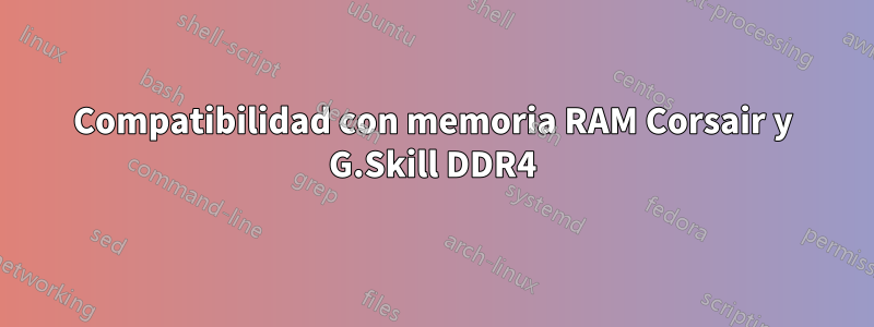 Compatibilidad con memoria RAM Corsair y G.Skill DDR4