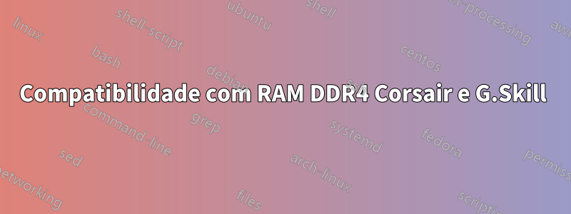 Compatibilidade com RAM DDR4 Corsair e G.Skill