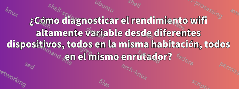 ¿Cómo diagnosticar el rendimiento wifi altamente variable desde diferentes dispositivos, todos en la misma habitación, todos en el mismo enrutador?