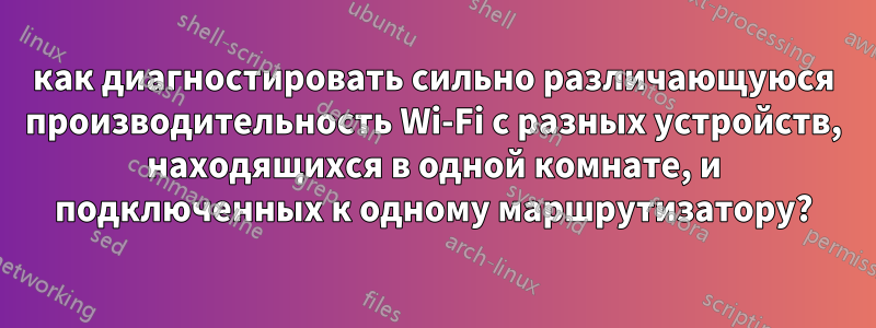 как диагностировать сильно различающуюся производительность Wi-Fi с разных устройств, находящихся в одной комнате, и подключенных к одному маршрутизатору?